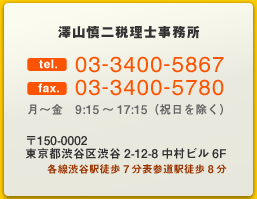 澤山慎二税理士事務所 tel.03-3400-5867 fax.03-3400-5780 月～金 9:15～17:15（除祝日）〒150-0002 東京都渋谷区渋谷2-12-8 中村ビル6F 各駅渋谷駅徒歩7分 表参道駅徒歩8分